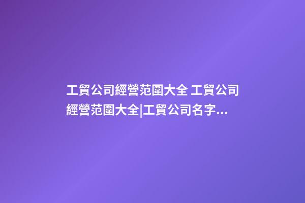 工貿公司經營范圍大全 工貿公司經營范圍大全|工貿公司名字大全-第1張-公司起名-玄機派